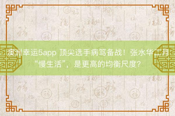 澳洲幸運5app 頂尖選手病篤備戰(zhàn)！張水華二月“慢生活”，是更高的均衡尺度？