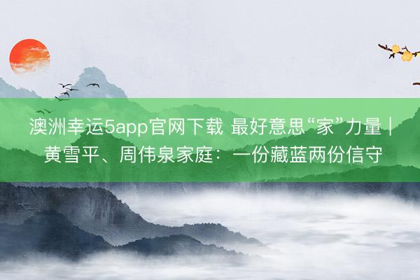 澳洲幸運5app官網(wǎng)下載 最好意思“家”力量 | 黃雪平、周偉泉家庭：一份藏藍兩份信守