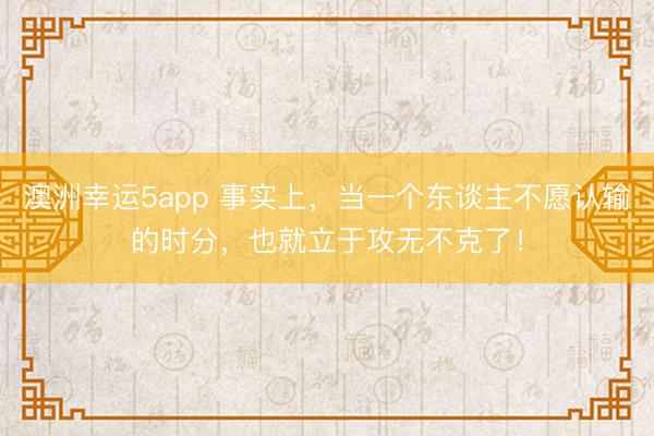 澳洲幸運(yùn)5app 事實(shí)上,當(dāng)一個(gè)東談主不愿認(rèn)輸?shù)臅r(shí)分,也就立于攻無不克了!