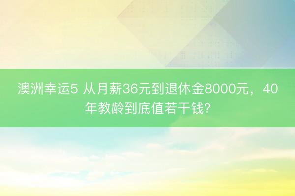 澳洲幸運5 從月薪36元到退休金8000元，40年教齡到底值若干錢？