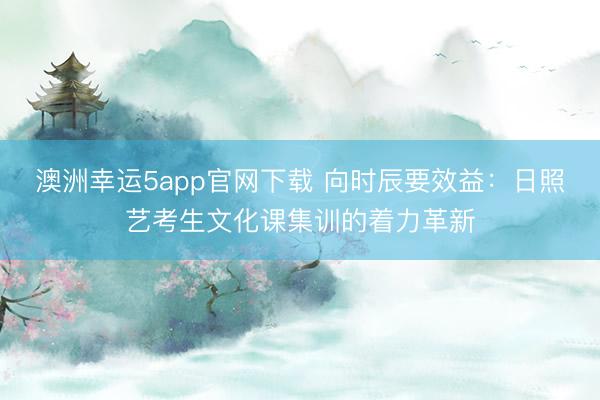 澳洲幸運(yùn)5app官網(wǎng)下載 向時(shí)辰要效益：日照藝考生文化課集訓(xùn)的著力革新