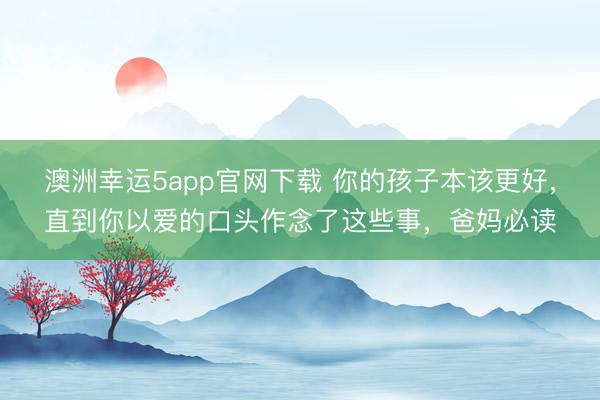 澳洲幸運(yùn)5app官網(wǎng)下載 你的孩子本該更好，直到你以愛的口頭作念了這些事，爸媽必讀