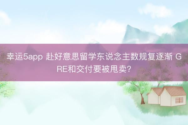 幸運5app 赴好意思留學東說念主數(shù)規(guī)復逐漸 GRE和交付要被甩賣？