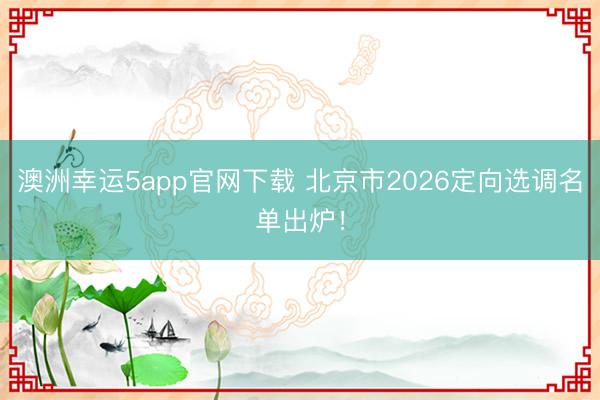 澳洲幸運(yùn)5app官網(wǎng)下載 北京市2026定向選調(diào)名單出爐！