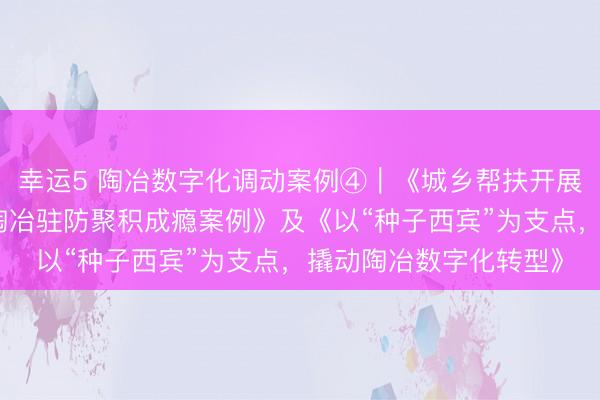 幸運5 陶冶數字化調動案例④︱《城鄉幫扶開展東說念主工智能交融陶冶駐防聚積成癮案例》及《以“種子西賓”為支點，撬動陶冶數字化轉型》