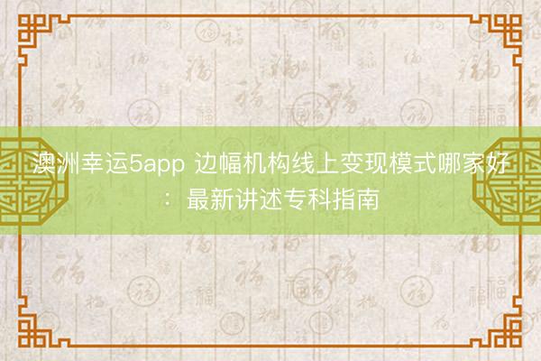 澳洲幸運5app 邊幅機構線上變現模式哪家好:最新講述專科指南
