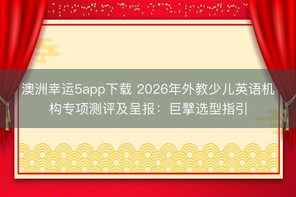 澳洲幸運(yùn)5app下載 2026年外教少兒英語(yǔ)機(jī)構(gòu)專項(xiàng)測(cè)評(píng)及呈報(bào):巨擘選型指引