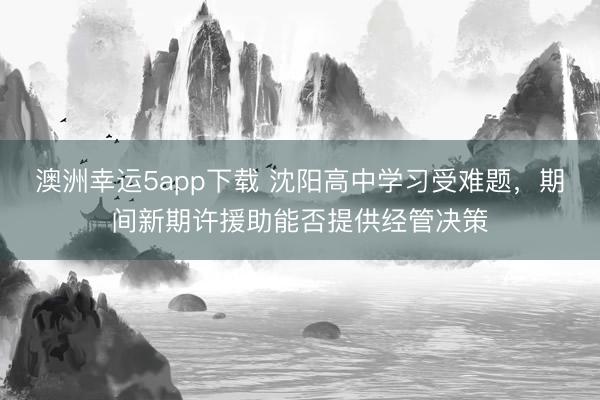 澳洲幸運5app下載 沈陽高中學(xué)習(xí)受難題,期間新期許援助能否提供經(jīng)管決策