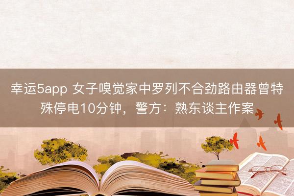 幸運(yùn)5app 女子嗅覺家中羅列不合勁路由器曾特殊停電10分鐘，警方：熟東談主作案