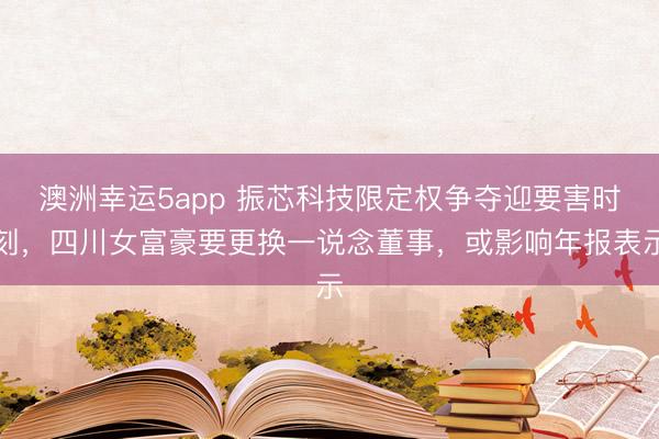 澳洲幸運5app 振芯科技限定權(quán)爭奪迎要害時刻，四川女富豪要更換一說念董事，或影響年報表示