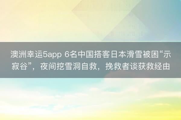 澳洲幸運5app 6名中國搭客日本滑雪被困“示寂谷”,夜間挖雪洞自救,挽救者談獲救經由