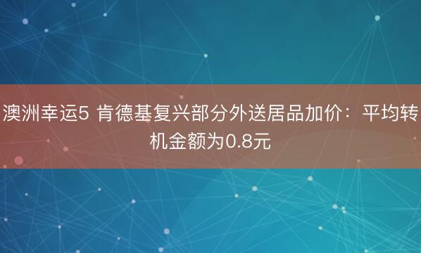 澳洲幸運(yùn)5 肯德基復(fù)興部分外送居品加價(jià)：平均轉(zhuǎn)機(jī)金額為0.8元