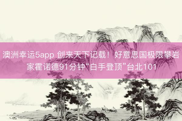 澳洲幸運5app 創(chuàng)來天下記載!好意思國極限攀巖家霍諾德91分鐘“白手登頂”臺北101