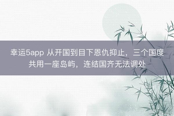 幸運5app 從開國到目下恩仇抑止,三個國度共用一座島嶼,連結(jié)國齊無法調(diào)處