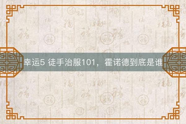 幸運(yùn)5 徒手治服101，霍諾德到底是誰(shuí)