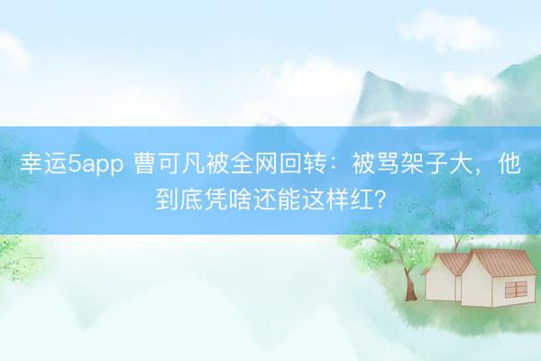 幸運5app 曹可凡被全網回轉：被罵架子大，他到底憑啥還能這樣紅？