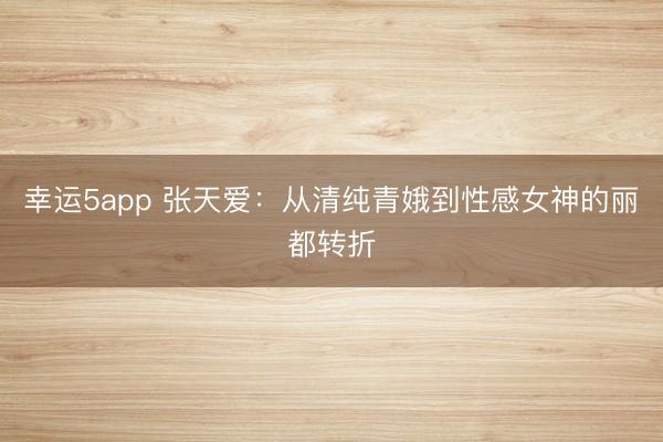 幸運5app 張天愛：從清純青娥到性感女神的麗都轉折