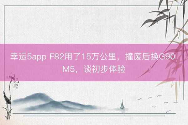 幸運5app F82用了15萬公里，撞廢后換G90 M5，談初步體驗