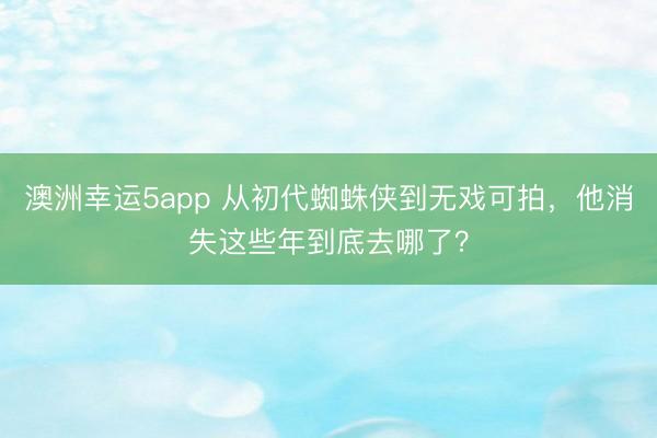 澳洲幸運(yùn)5app 從初代蜘蛛俠到無戲可拍,他消失這些年到底去哪了?