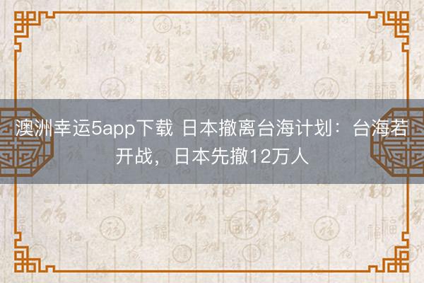 澳洲幸運5app下載 日本撤離臺海計劃：臺海若開戰，日本先撤12萬人