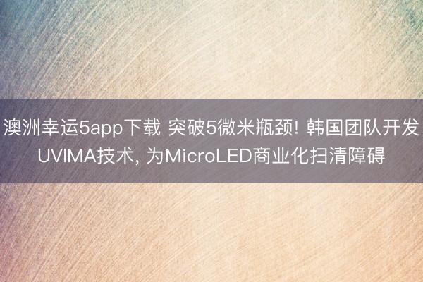 澳洲幸運(yùn)5app下載 突破5微米瓶頸! 韓國團(tuán)隊(duì)開發(fā)UVIMA技術(shù), 為MicroLED商業(yè)化掃清障礙