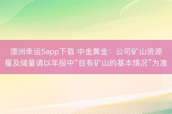 澳洲幸運5app下載 中金黃金:公司礦山資源量及儲量請以年報中“自有礦山的基本情況”為準