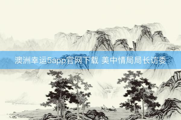 澳洲幸運(yùn)5app官網(wǎng)下載 美中情局局長(zhǎng)訪委