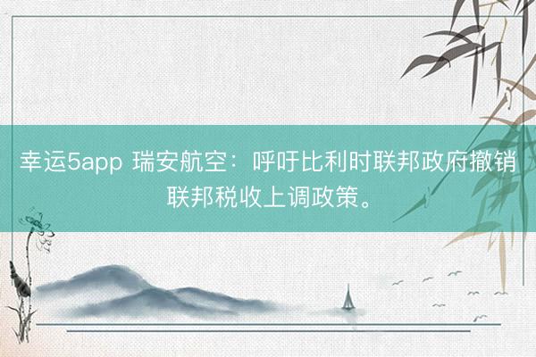 幸運5app 瑞安航空：呼吁比利時聯(lián)邦政府撤銷聯(lián)邦稅收上調政策。