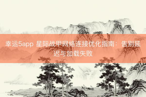 幸運5app 星際戰(zhàn)甲網絡連接優(yōu)化指南:告別延遲與加載失敗