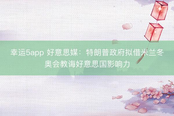 幸運5app 好意思媒：特朗普政府擬借米蘭冬奧會教誨好意思國影響力