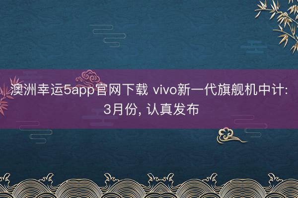 澳洲幸運5app官網(wǎng)下載 vivo新一代旗艦機中計: 3月份, 認真發(fā)布