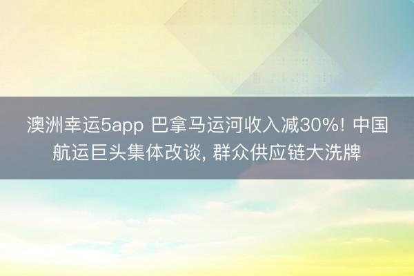 澳洲幸運(yùn)5app 巴拿馬運(yùn)河收入減30%! 中國(guó)航運(yùn)巨頭集體改談, 群眾供應(yīng)鏈大洗牌