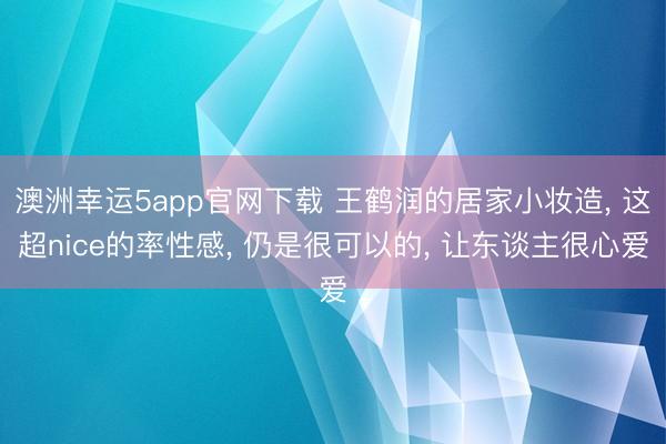 澳洲幸運5app官網下載 王鶴潤的居家小妝造, 這超nice的率性感, 仍是很可以的, 讓東談主很心愛