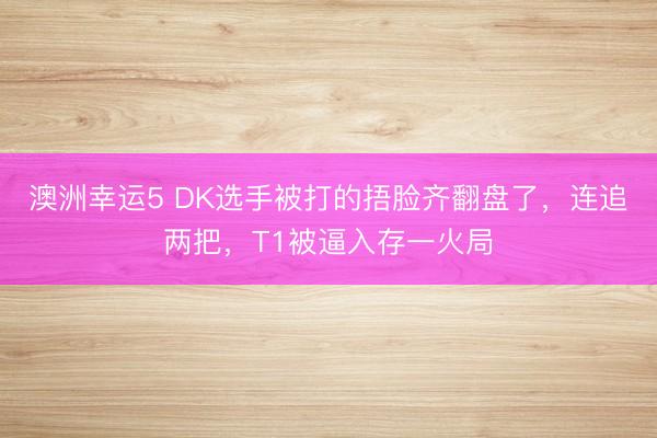 澳洲幸運(yùn)5 DK選手被打的捂臉齊翻盤(pán)了,連追兩把,T1被逼入存一火局