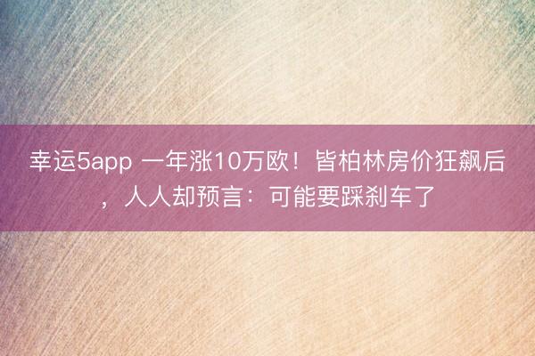 幸運5app 一年漲10萬歐！皆柏林房價狂飆后，人人卻預言：可能要踩剎車了