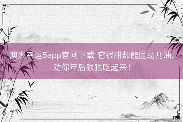 澳洲幸運5app官網(wǎng)下載 它很甜卻能匡助刮油,勸你年后狠狠吃起來!