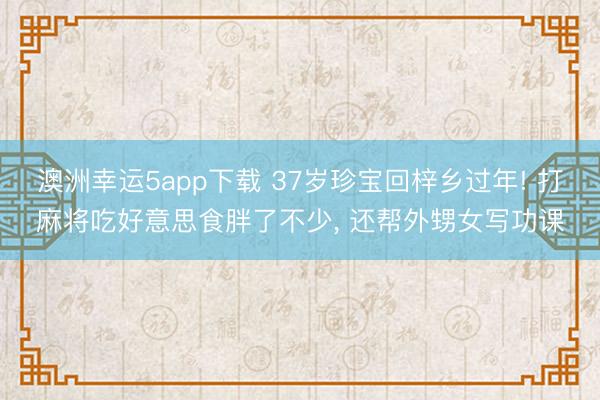 澳洲幸運5app下載 37歲珍寶回梓鄉過年! 打麻將吃好意思食胖了不少, 還幫外甥女寫功課