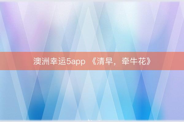 澳洲幸運(yùn)5app 《清早，牽?；ā?></a>
                                <p><a href=